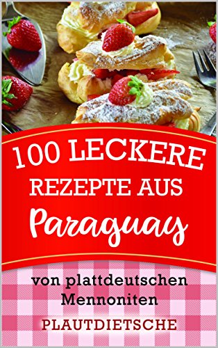 100 leckere Rezepte aus Paraguay: Warme Gerichte, Kuchen, Weihnachtsgebäck, Süßes & Salziges, Beilagen und mehr von plattdeutschen Mennoniten (Rezeptbuch ist auf hochdeutsch) (German Edition)