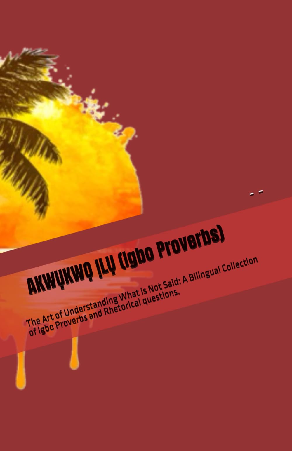 AKWỤKWỌ ỊLỤ (Igbo Proverbs): The Art of Understanding What is Not Said: A Bilingual Collection of Igbo Proverbs and Rhetorical questions.