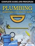 Plumbing Everything You Need to Know : A Comprehensive DIY Guide and Principles. Plumbing Book for Beginners...