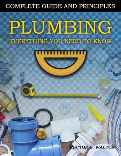 Plumbing Everything You Need to Know : A Comprehensive DIY Guide and Principles. Plumbing Book for Beginners and Experts. Your Essential Handbook for Home Plumbing Solutions and DIY Mastery