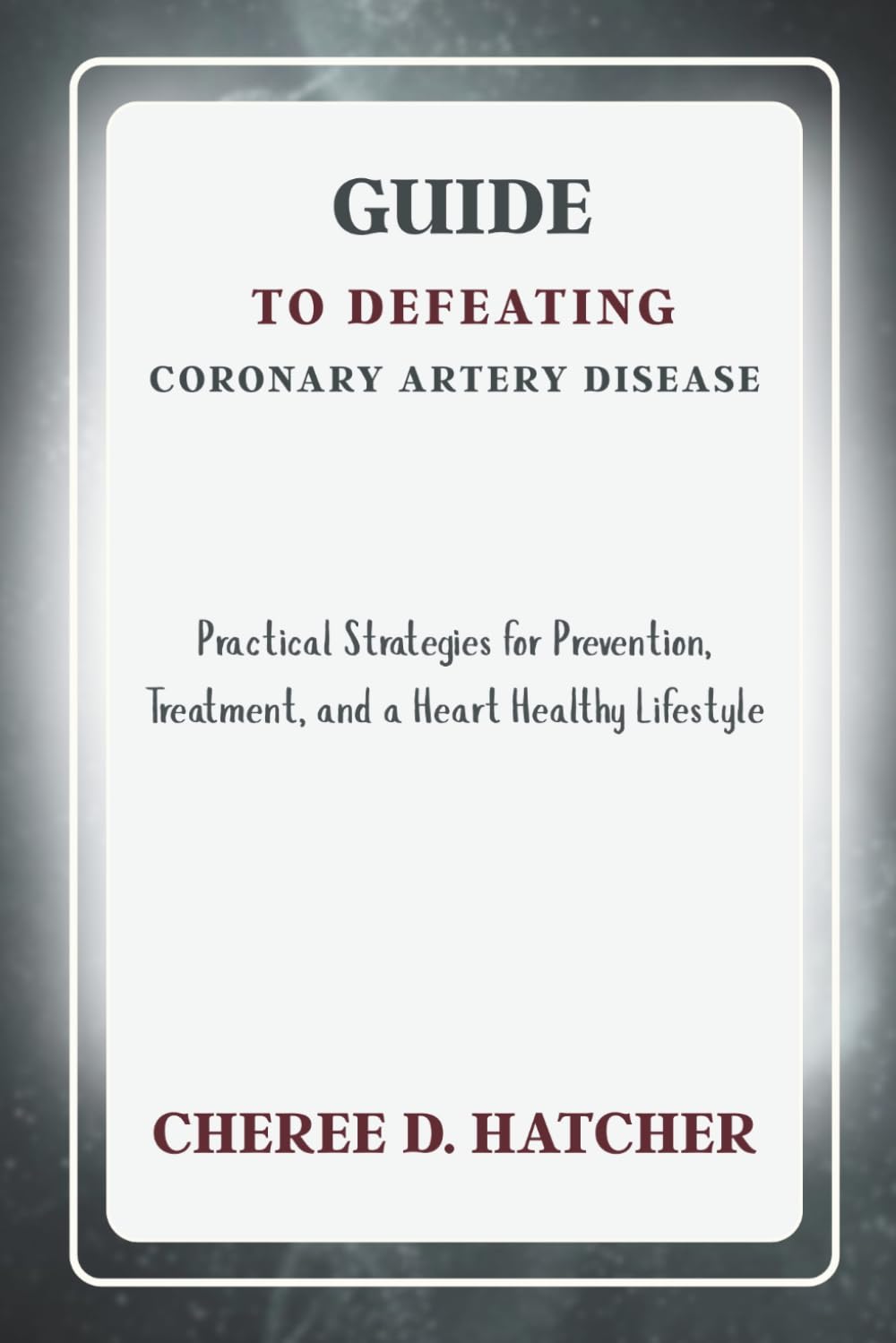 Guide to Defeating Coronary Artery Disease: Practical Strategies for Prevention, Treatment, and a Heart Healthy Lifestyle
