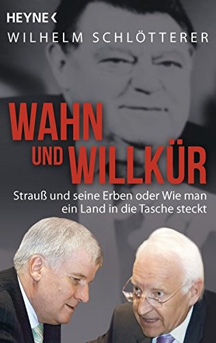 Wahn und Willkür: Strauß und seine Erben oder Wie man ein Land in die Tasche steckt Wahn und Willkür: Strauß und seine Erben oder Wie man ein Land in die Tasche steckt