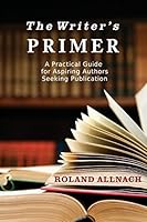 The Writer's Primer: A Practical Guide to Aspiring Authors Seeking Publication 0996785426 Book Cover
