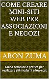 COME CREARE MINI-SITI WEB PER ASSOCIAZIONI E NEGOZI: Guida semplice e pratica per realizzare siti moderni e low-cost