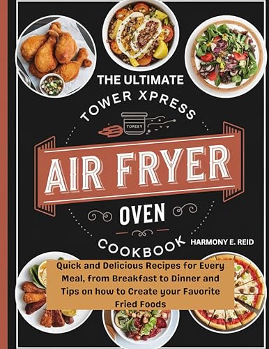 THE ULTIMATE TOWER XPRESS AIR FRYER OVEN COOKBOOK: Quick and Delicious Recipes for Every Meal, from Breakfast to Dinner and Tips on how to Create your Favorite Fried Foods
