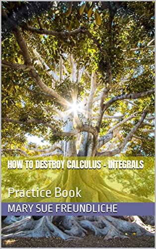 How to destroy Calculus - Integrals: Practice Book (College Calculus Series 4)