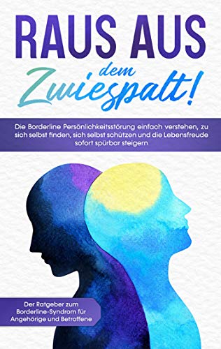 Raus aus dem Zwiespalt! Die Borderline Persönlichkeitsstörung einfach verstehen, zu sich selbst finden, sich selbst schützen und die Lebensfreude ... Angehörige und Betroffene (German Edition)