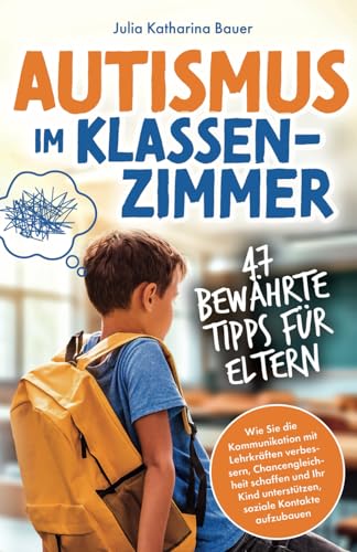 Autismus im Klassenzimmer: 47 bewährte Tipps für Eltern - Wie Sie die Kommunikation mit Lehrkräften verbessern, Chancengleichheit schaffen und Ihr Kind unterstützen, soziale Kontakte aufzubauen