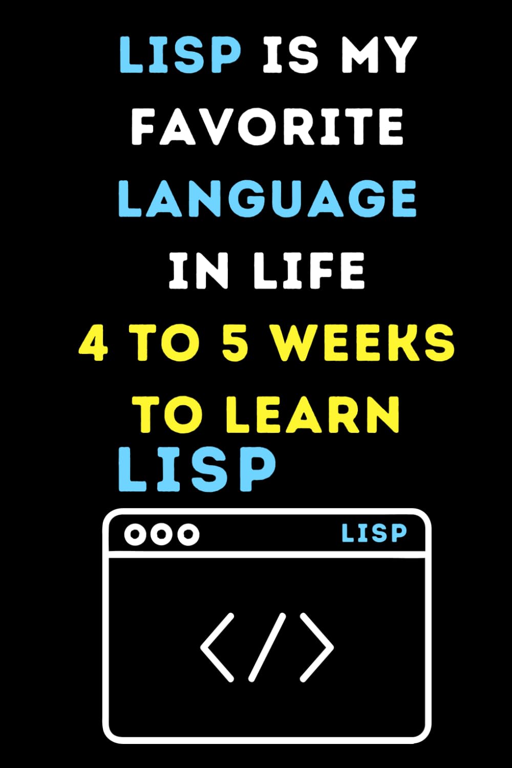 LISP IS MY FAVOITE LANGUAGE IN LIFE 4 TO 5 WEEKS TO LEARN: Funny beginner's noteook to Learn LISP Coding (PROGRAMMING LANGUAGE) | Store and Revisit ... and beginners in coding to Learn LISP codes