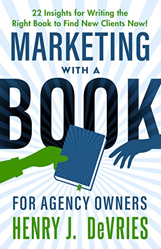 Marketing With A Book For Agency Owners: 22 Insights For Writing The Right Book To Find New Clients Now