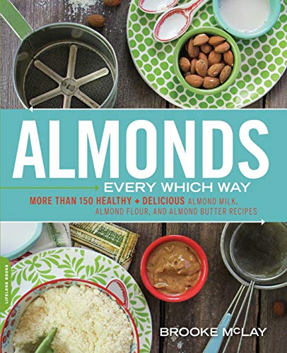 Almonds Every Which Way: More than 150 Healthy & Delicious Almond Milk, Almond Flour, and Almond Butter Recipes