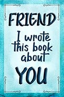 FRIEND I Wrote This Book About YOU: Prompted Fill In The Blank Journal For What I Love About my FRIEND. Perfect for a Friend's Birthday, Best Friend ... Just To Tell your FRIEND I Love You Because! 1676381198 Book Cover