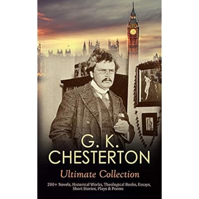 G. K. CHESTERTON Ultimate Collection: 200+ Novels, Historical Works, Theological Books, Essays, Short Stories, Plays & Poems