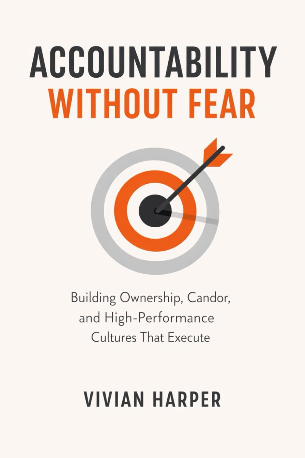 Accountability Without Fear: Building Ownership, Candor, and High-Performance Cultures That Execute: A Comprehensive Guide