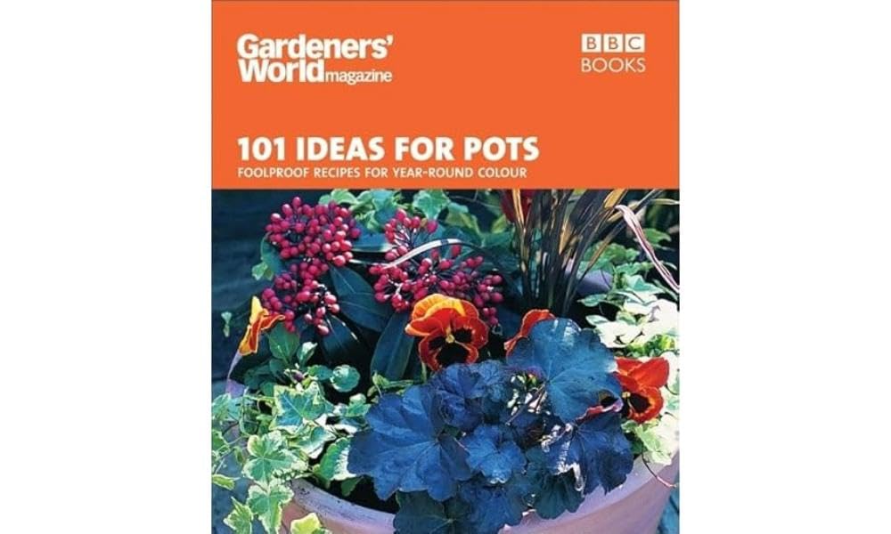 Gardeners' World - 101 Ideas for Pots: Foolproof recipes for year-round colour