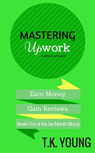 Mastering Upwork: A 10-Step Guide to Earning Money, Gaining Reviews and Breaking Out of the First-Month Slump (Next Level Guidebooks Book 2)