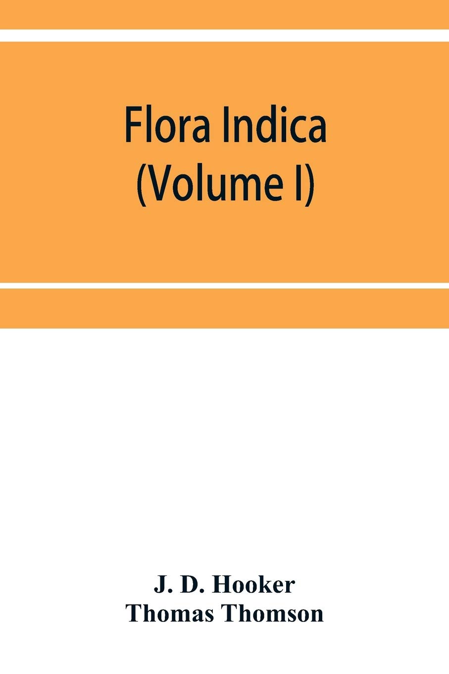 Flora indica: being a systematic account of the plants of British India, together with observations on the structure and affinities of their natural orders and genera (Volume I)