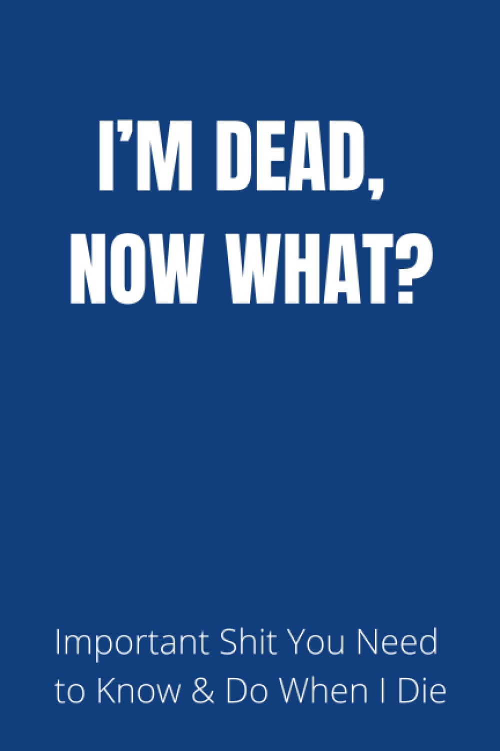 I'M DEAD, NOW WHAT?: What My Family Should Know ; So I Can Control Them From th