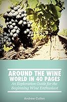 Around the Wine World in 40 Pages: An Exploration Guide for the Beginning Wine Enthusiast 1479300578 Book Cover