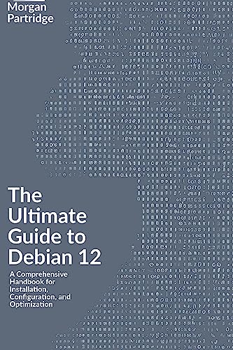 The Ultimate Guide to Debian 12: A Comprehensive Handbook for Installation, Configuration, and Optimization
