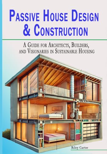 Passive House Design & Construction: A Guide for Architects, Builders, and Visionaries in Sustainable Housing (The Passive House Revolution)
