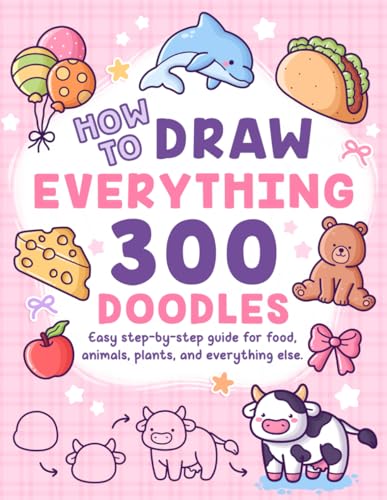 How to Draw Everything: 300 Drawings with Easy Step-by-Step Guide for Food, Animals, Plants, and Everything Else to Practice Creativity