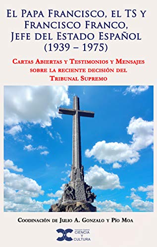 SS el Papa Francisco, el TS y Francisco Franco, Jefe del Estado (1939 –1975): Cartas Abiertas, Testimonios y Mensajes sobre la re-ciente decisión del TS (Spanish Edition)