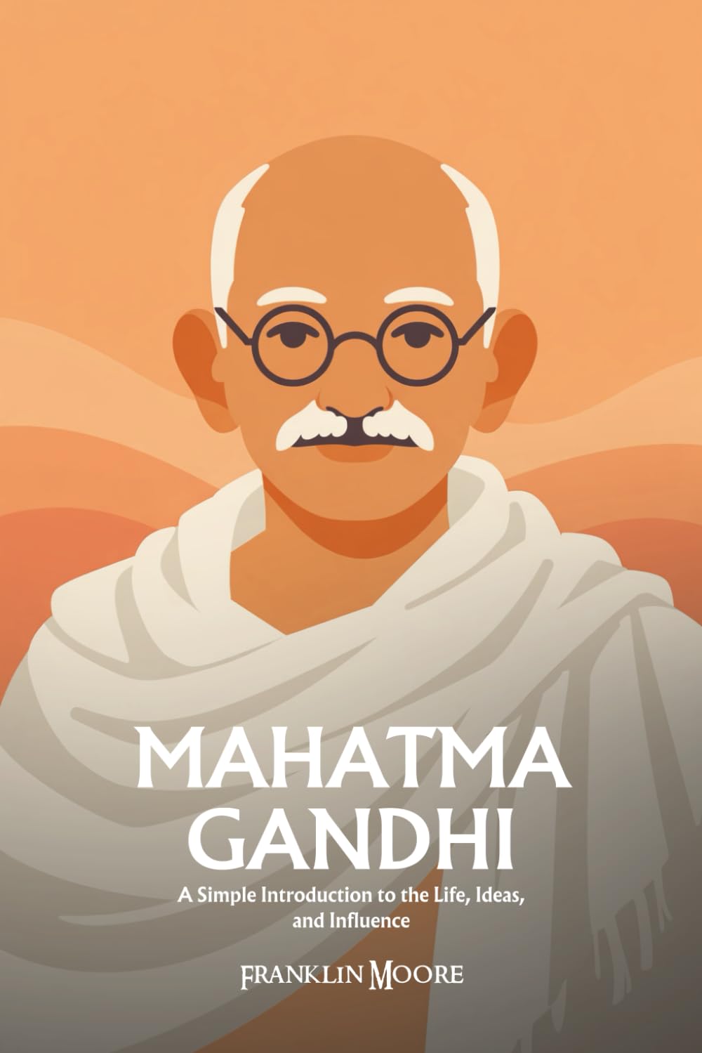Mahatma Gandhi: A Simple Introduction to the Life, Ideas, and Influence
