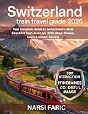 SWITZERLAND TRAIN TRAVEL GUIDE 2026: Your Complete Guide to Switzerland’s Most Beautiful Train Journeys With Maps, Photos, Costs & Insider Secrets
