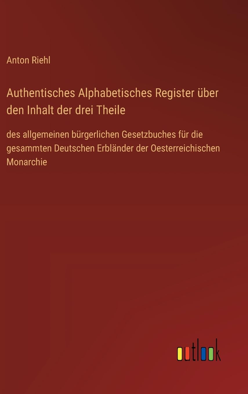 Authentisches Alphabetisches Register über den Inhalt der drei Theile: des allgemeinen bürgerlichen Gesetzbuches für die gesammten Deutschen Erbländer der Oesterreichischen Monarchie