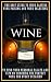Wine: The Best Guide To Wine Tasting, Wine Pairing And Wine Selecting To Find Your Personal Palate And Tips On Choosing The Perfect Wine For Every Occasion.