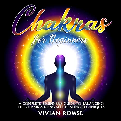 Chakras for Beginners: A Complete Beginner’s Guide to Balancing the Chakras Using Self-Healing Techniques