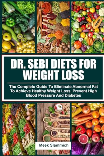 DR. SEBI DIETS FOR WEIGHT LOSS: The Complete Guide To Eliminate Abnormal Fat To Achieve Healthy Weight Loss, Prevent High Blood Pressure And Diabetes