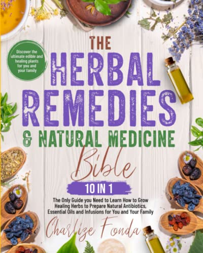 The Herbal Remedies And Natural Medicine Bible: 10 In 1: The Only Guide You Need To Learn How To Grow Healing Herbs To Prepare Natural Antibiotics, Essential Oils And Infusions For You And Your Family #TOP17