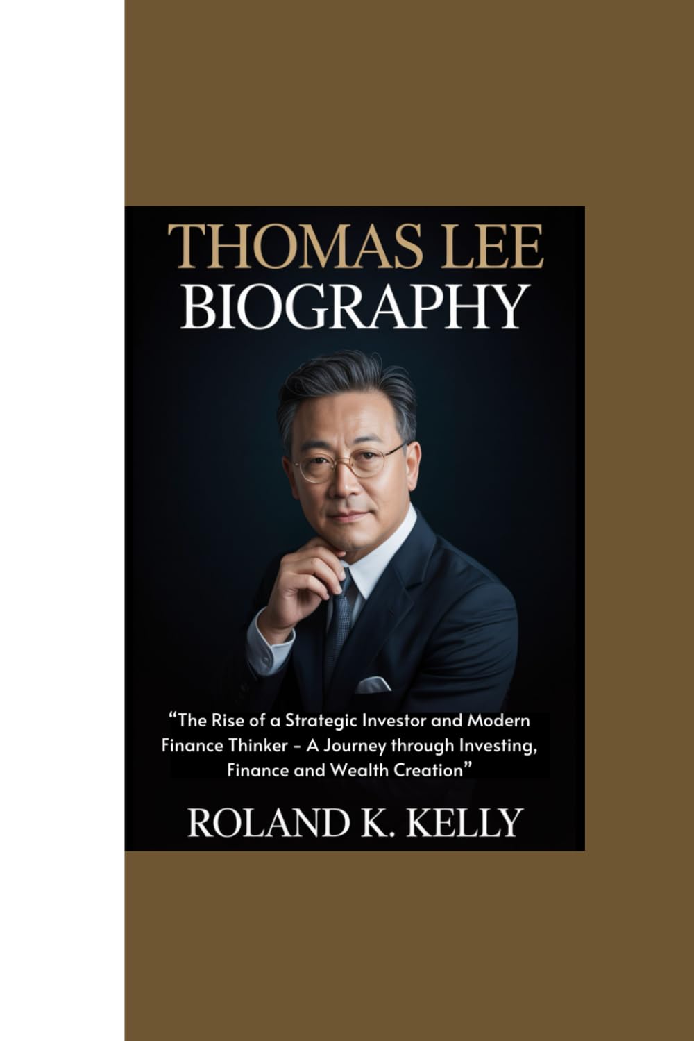 THOMAS LEE BIOGRAPHY: “The Rise of a Strategic Investor and Modern Finance Thinker - A Journey through Investing, Finance and Wealth Creation”