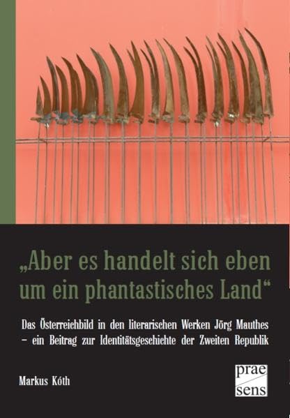 „Aber es handelt sich eben um ein phantastisches Land“: Das Österreichbild in den literarischen Werken Jörg Mauthes – ein Beitrag zur Identitätsgeschichte der Zweiten Republik