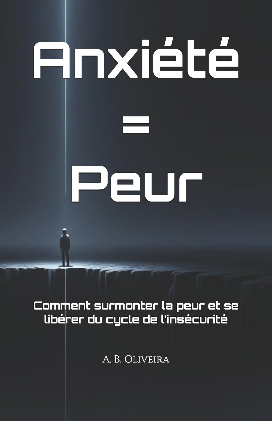 Anxiété = Peur: Comment surmonter la peur et se libérer du cycle de l’insécurité