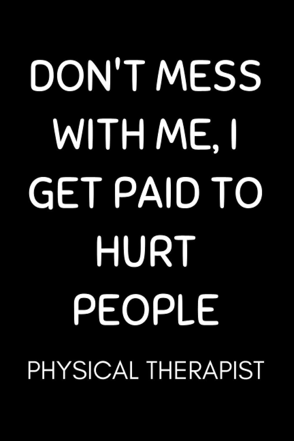 Physical Therapist - Don't Mess With Me, I Get Paid To Hurt People: Funny Physical Therapy Notebook With Lined Pages, A Great Appreciation Gift Idea For Physical Therapist