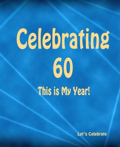 Celebrating 60: This is My Year!: Journal for the Memorable Moments of Your Special Birthday Year (Let's Celebrate: Hundred Pages Series) (Volume 8)