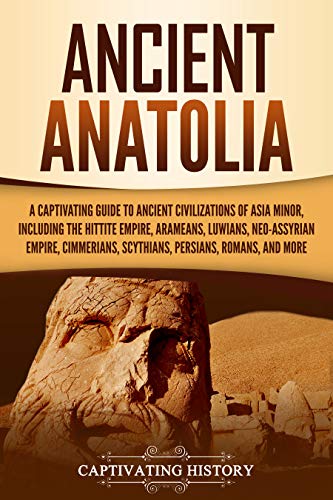 Ancient Anatolia: A Captivating Guide to Ancient Civilizations of Asia Minor, Including the Hittite Empire, Arameans, Luwians, Neo-Assyrian Empire, ... Romans, and More (Forgotten Civilizations)