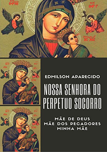 Nossa Senhora do Perpétuo Socorro: Mãe de Deus, Ma~e dos Pecadores, Minha Mãe
