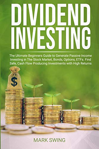 Dividend Investing: The Ultimate Beginners Guide to Generate Passive Income Investing in The Stock Market, Bonds, Options, ETFs, etc. Find Safe, Cash ... with Higher Returns than Real Estate