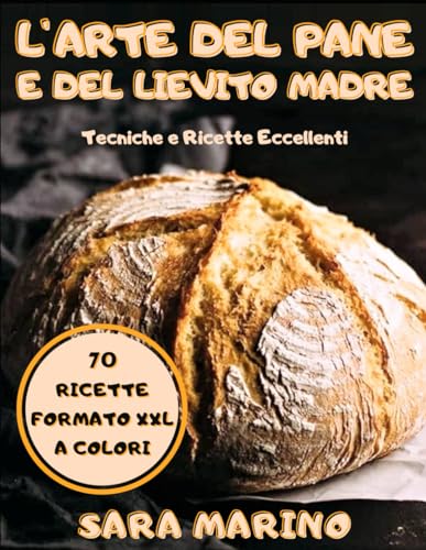 L'Arte del Pane e del Lievito Madre: Tecniche e 70 Ricette! Crea e Gestisci il Tuo Lievito Madre per Fare Pani, Pizze, Focacce e Dolci Eccellenti! Formato XXL Foto a Color