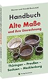  HANDBUCH - Alte Maße und ihre Umrechnung - Thüringen – Preußen – Sachsen – Mecklenburg: Alte Thüringische, Sächsische, Mecklenburgische und Preußische Maße