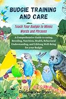 Budgie Training And Care: Teach Your Budgie to Mimic Words and Phrases: A Comprehensive Guide to caring, Breeding, Nutrition, Health, Behavioral Understanding, and Lifelong Well-Being for your Budgie B0DF5VYFNR Book Cover