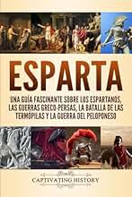 Esparta: Una Guía Fascinante sobre los Espartanos, las Guerras Greco-Persas, la Batalla de las Termópilas y la Guerra del Peloponeso (Explorando la Historia Antigua)