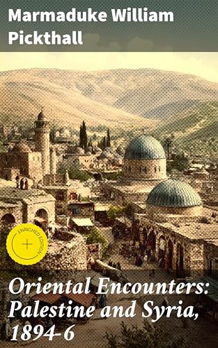 Oriental Encounters: Palestine and Syria, 1894-6: Enriched edition. Journey through the Enchanting Middle East: A Victorian Travelogue