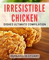 Irresistible Chicken Dishes: Ultimate Compilation: The Foolproof Book to Mastering Delicious and Mouth-Watering Chicken Dishes B0D4B39B2X Book Cover