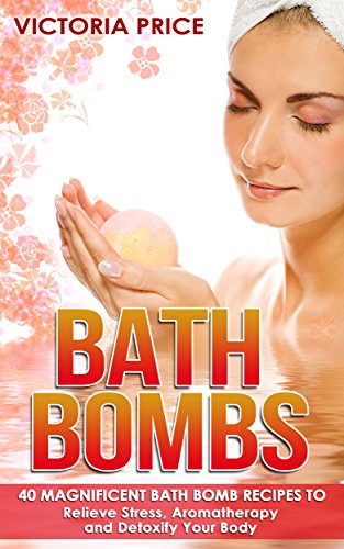 Bath Bombs: 40 Magnificent Bath Bomb Recipes to Relieve Stress, Aromatherapy and Detoxify Your Body (Bath Bombs, essential oils,aromatherapy)