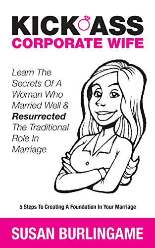 Kick-Ass Corporate Wife: Learn The Secrets Of A Woman Who Married Well & Resurrected The Traditional Role In Marriage (Book 1)